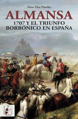 ALMANSA. 1707 Y EL TRIUNFO BORBÓNICO EN ESPAÑA