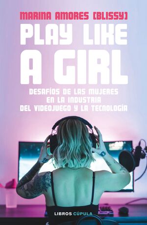 PLAY LIKE A GIRL. DESAFIOS DE LAS MUJERES EN LA INDUSTRIA DEL VIDEOJUEGO Y LA TECNOLOGIA