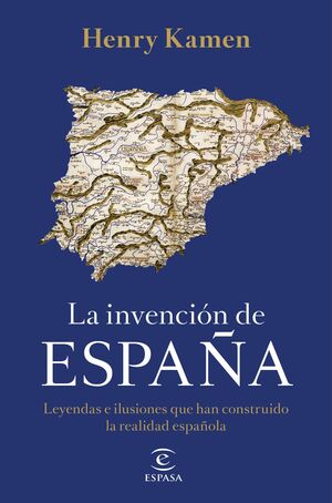 LA INVENCIÓN DE ESPAÑA. LEYENDAS E ILUSIONES QUE HAN CONSTRUIDO LA REALIDAD ESPAÑOLA